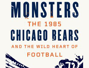 Monsters: The 1985 Chicago Bears And The Wild Heart Of Football